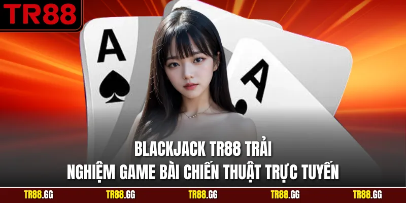 Blackjack TR88 Trải Nghiệm Game Bài Chiến Thuật Trực Tuyến