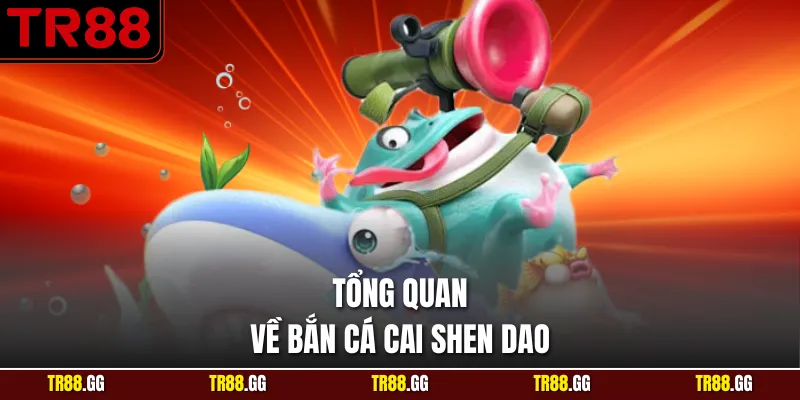 Tổng quan về bắn cá cai shen dao
