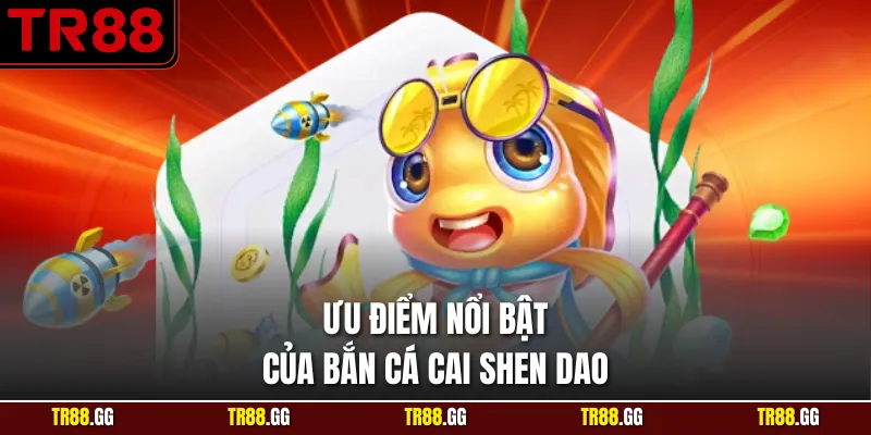 Ưu điểm nổi bật của bắn cá cai shen dao